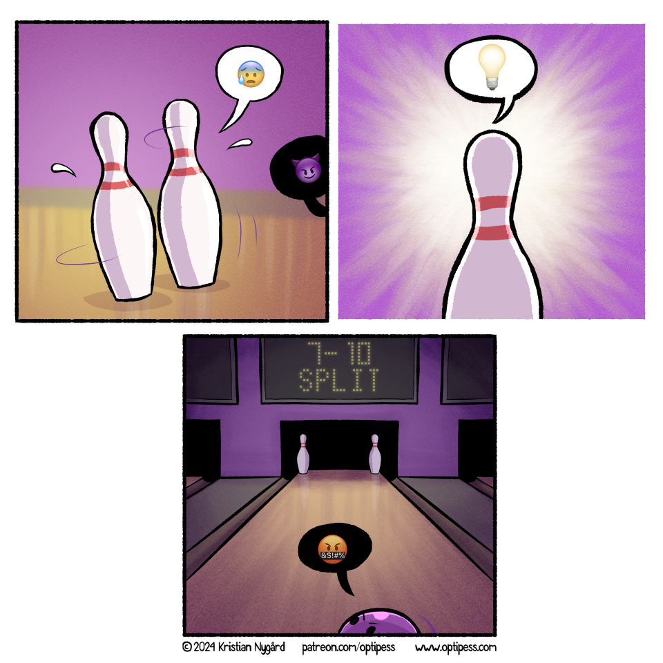 Sadly, the inability of the bowling ball to get both pins in one go put him in a spiral of depression. He was later found drunk out of his mind in the gutter.